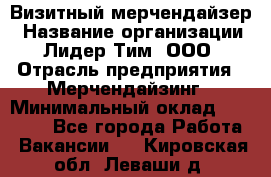 Визитный мерчендайзер › Название организации ­ Лидер Тим, ООО › Отрасль предприятия ­ Мерчендайзинг › Минимальный оклад ­ 18 000 - Все города Работа » Вакансии   . Кировская обл.,Леваши д.